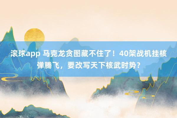 滚球app 马克龙贪图藏不住了！40架战机挂核弹腾飞，要改写天下核武时势？