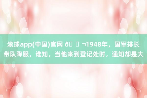 滚球app(中国)官网 🌬1948年，国军排长带队降服，谁知，当他来到登记处时，通知却是大