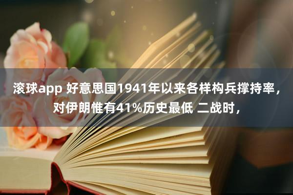 滚球app 好意思国1941年以来各样构兵撑持率，对伊朗惟有41%历史最低 二战时，
