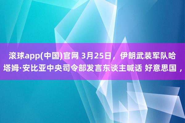 滚球app(中国)官网 3月25日，伊朗武装军队哈塔姆·安比亚中央司令部发言东谈主喊话 好意思国 ，