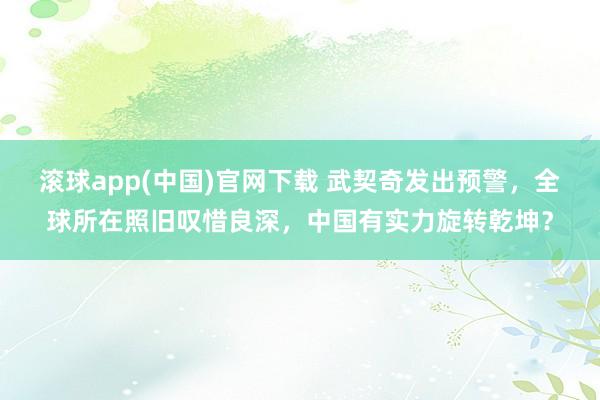 滚球app(中国)官网下载 武契奇发出预警，全球所在照旧叹惜良深，中国有实力旋转乾坤？