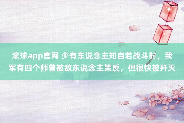 滚球app官网 少有东说念主知自若战斗时，我军有四个师曾被敌东说念主策反，但很快被歼灭
