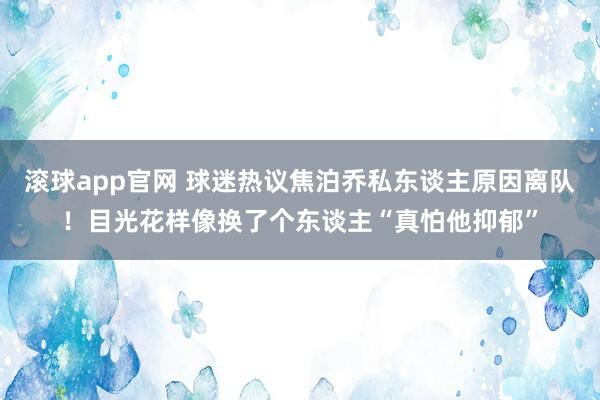 滚球app官网 球迷热议焦泊乔私东谈主原因离队！目光花样像换了个东谈主“真怕他抑郁”