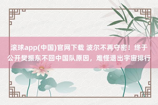 滚球app(中国)官网下载 波尔不再守密！终于公开樊振东不回中国队原因，难怪退出宇宙排行