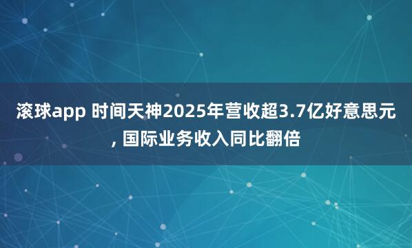 滚球app 时间天神2025年营收超3.7亿好意思元， 国际业务收入同比翻倍