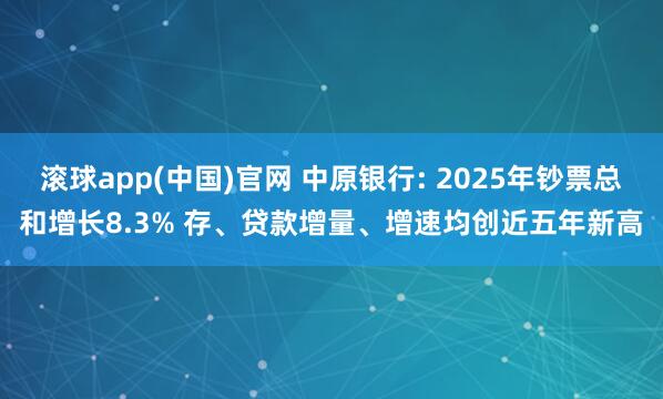 滚球app(中国)官网 中原银行: 2025年钞票总和增长8.3% 存、贷款增量、增速均创近五年新高