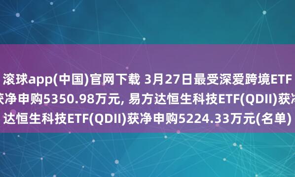 滚球app(中国)官网下载 3月27日最受深爱跨境ETF: 天弘恒生科技ETF获净申购5350.98万元， 易方达恒生科技ETF(QDII)获净申购5224.33万元(名单)