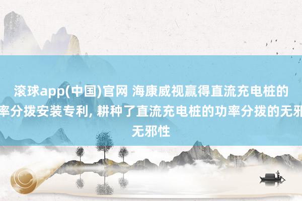 滚球app(中国)官网 海康威视赢得直流充电桩的功率分拨安装专利， 耕种了直流充电桩的功率分拨的无邪性