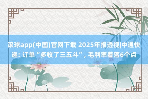 滚球app(中国)官网下载 2025年报透视|中通快递: 订单“多收了三五斗”， 毛利率着落6个点