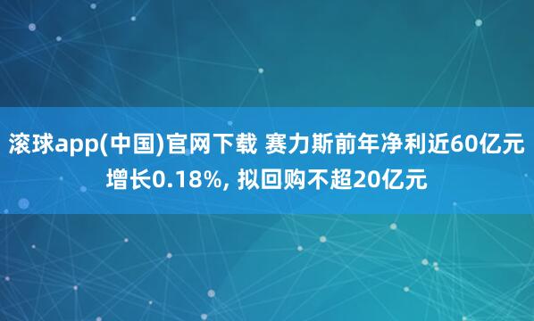 滚球app(中国)官网下载 赛力斯前年净利近60亿元增长0.18%， 拟回购不超20亿元