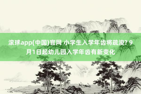 滚球app(中国)官网 小学生入学年齿将疏浚? 9月1日起幼儿园入学年齿有新变化