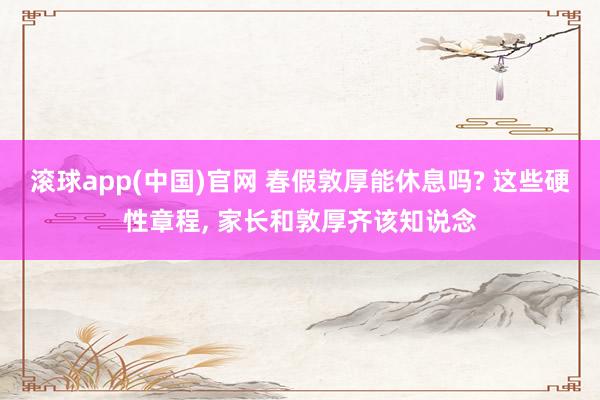 滚球app(中国)官网 春假敦厚能休息吗? 这些硬性章程， 家长和敦厚齐该知说念