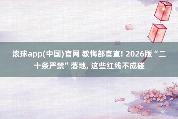 滚球app(中国)官网 教悔部官宣! 2026版“二十条严禁”落地， 这些红线不成碰