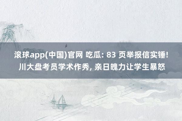滚球app(中国)官网 吃瓜: 83 页举报信实锤! 川大盘考员学术作秀， 亲日魄力让学生暴怒