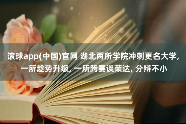 滚球app(中国)官网 湖北两所学院冲刺更名大学， 一所趁势升级， 一所跨赛谈荣达， 分辩不小