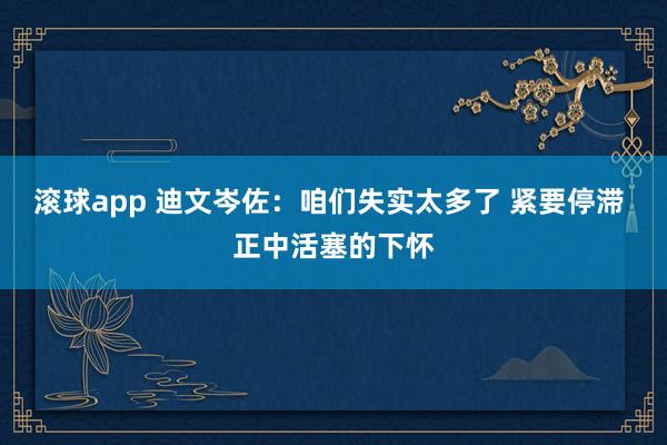 滚球app 迪文岑佐：咱们失实太多了 紧要停滞 正中活塞的下怀