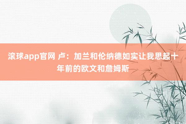 滚球app官网 卢：加兰和伦纳德如实让我思起十年前的欧文和詹姆斯