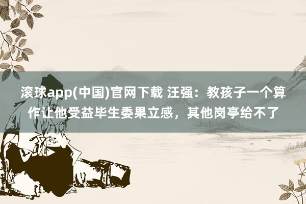 滚球app(中国)官网下载 汪强：教孩子一个算作让他受益毕生委果立感，其他岗亭给不了