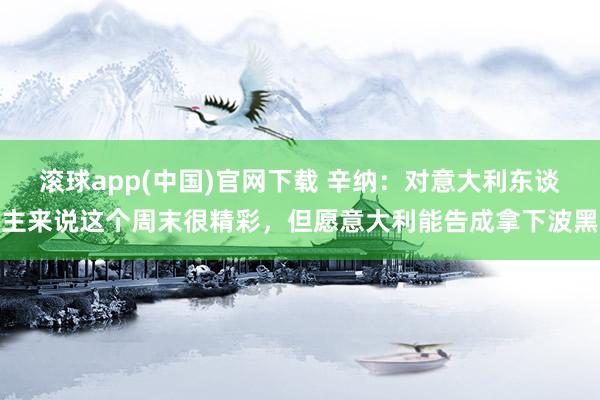 滚球app(中国)官网下载 辛纳：对意大利东谈主来说这个周末很精彩，但愿意大利能告成拿下波黑