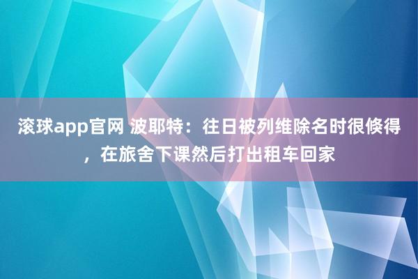 滚球app官网 波耶特：往日被列维除名时很倏得，在旅舍下课然后打出租车回家