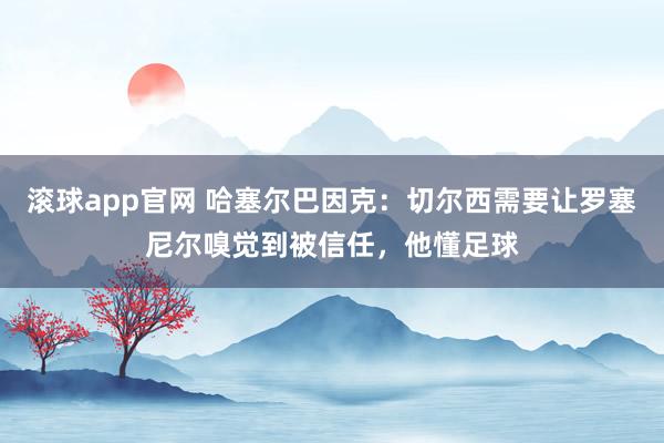 滚球app官网 哈塞尔巴因克：切尔西需要让罗塞尼尔嗅觉到被信任，他懂足球