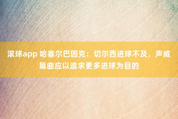 滚球app 哈塞尔巴因克：切尔西进球不及，声威鬈曲应以追求更多进球为目的