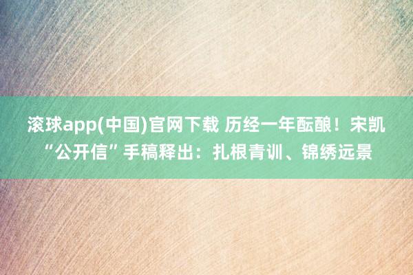 滚球app(中国)官网下载 历经一年酝酿！宋凯“公开信”手稿释出：扎根青训、锦绣远景