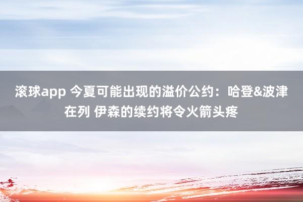 滚球app 今夏可能出现的溢价公约：哈登&波津在列 伊森的续约将令火箭头疼