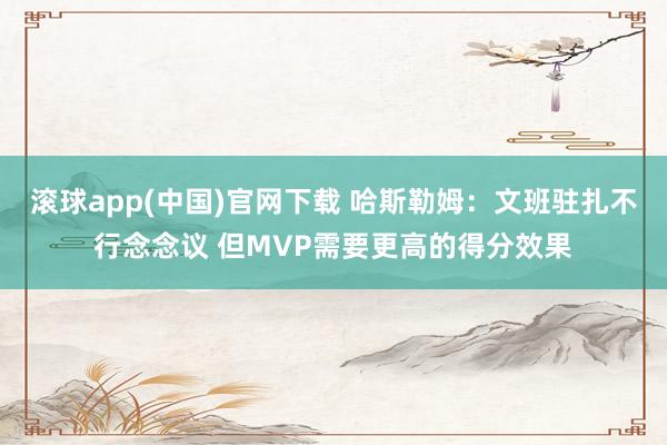 滚球app(中国)官网下载 哈斯勒姆：文班驻扎不行念念议 但MVP需要更高的得分效果