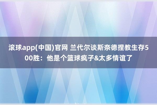 滚球app(中国)官网 兰代尔谈斯奈德捏教生存500胜：他是个篮球疯子&太多情谊了