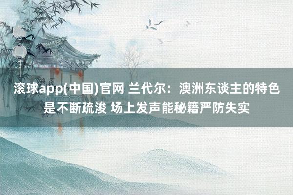 滚球app(中国)官网 兰代尔：澳洲东谈主的特色是不断疏浚 场上发声能秘籍严防失实