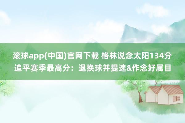 滚球app(中国)官网下载 格林说念太阳134分追平赛季最高分：退换球并提速&作念好属目
