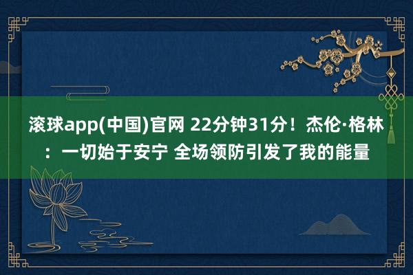 滚球app(中国)官网 22分钟31分！杰伦·格林：一切始于安宁 全场领防引发了我的能量