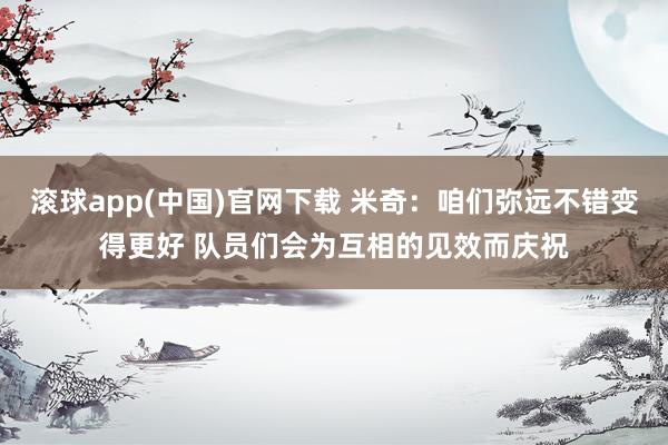 滚球app(中国)官网下载 米奇：咱们弥远不错变得更好 队员们会为互相的见效而庆祝