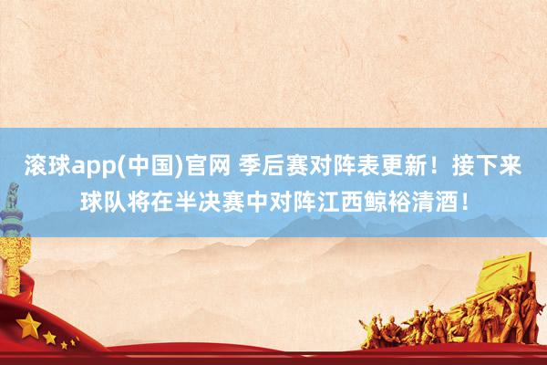 滚球app(中国)官网 季后赛对阵表更新！接下来球队将在半决赛中对阵江西鲸裕清酒！