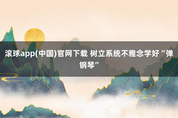 滚球app(中国)官网下载 树立系统不雅念学好“弹钢琴”