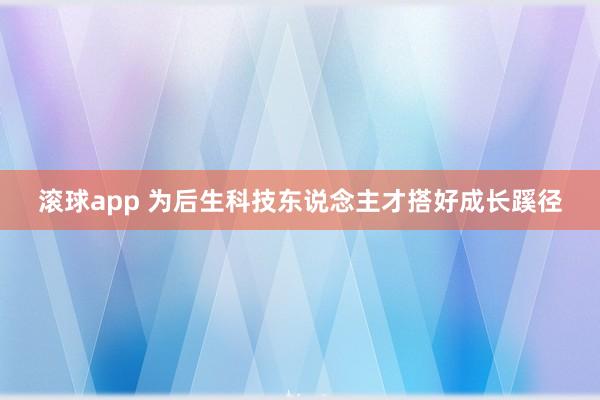 滚球app 为后生科技东说念主才搭好成长蹊径