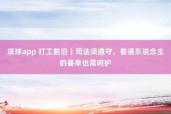 滚球app 打工前沿丨司法须遵守，普通东说念主的善举也需呵护
