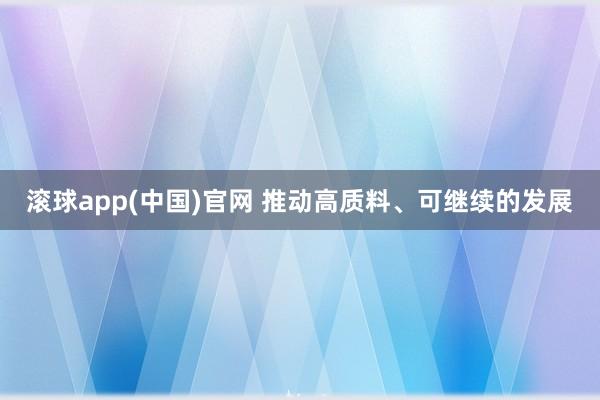 滚球app(中国)官网 推动高质料、可继续的发展