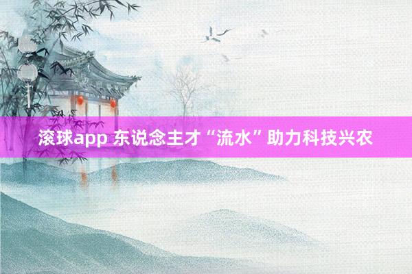 滚球app 东说念主才“流水”助力科技兴农