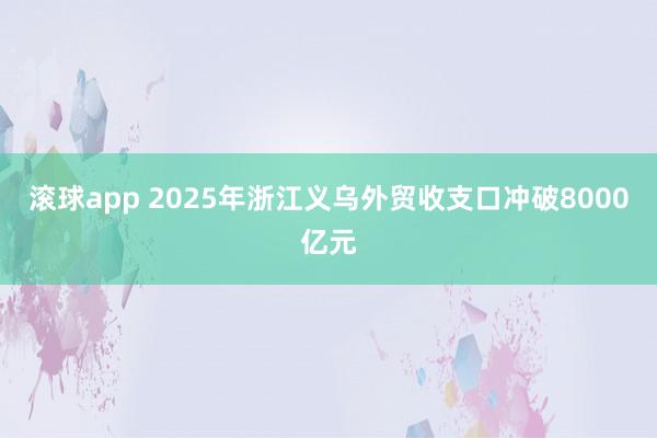 滚球app 2025年浙江义乌外贸收支口冲破8000亿元