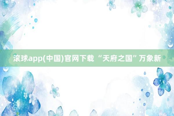 滚球app(中国)官网下载 “天府之国”万象新