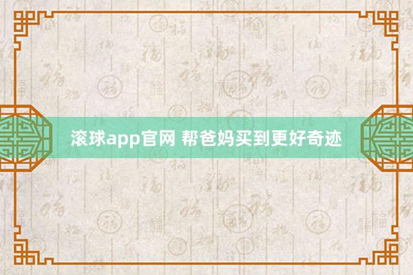 滚球app官网 帮爸妈买到更好奇迹