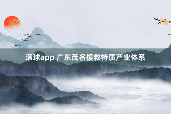 滚球app 广东茂名援救特质产业体系