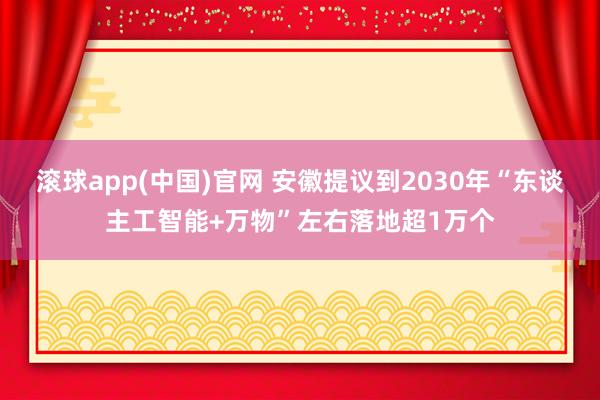 滚球app(中国)官网 安徽提议到2030年“东谈主工智能+万物”左右落地超1万个