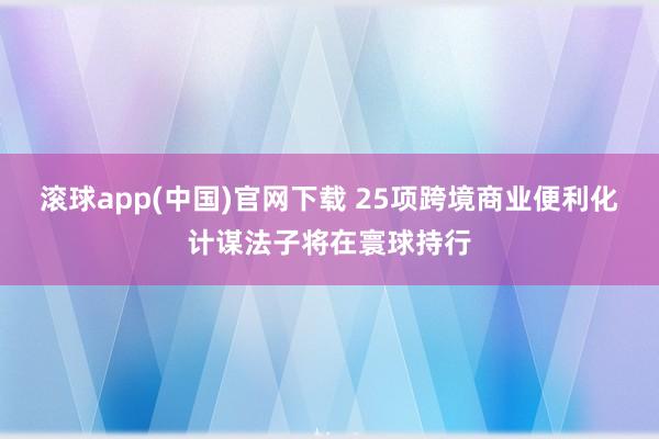 滚球app(中国)官网下载 25项跨境商业便利化计谋法子将在寰球持行