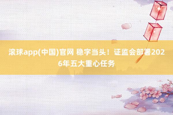 滚球app(中国)官网 稳字当头！证监会部署2026年五大重心任务