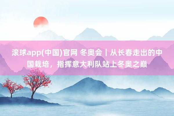 滚球app(中国)官网 冬奥会｜从长春走出的中国栽培，指挥意大利队站上冬奥之巅