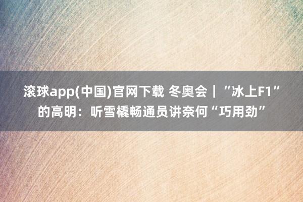 滚球app(中国)官网下载 冬奥会｜“冰上F1”的高明：听雪橇畅通员讲奈何“巧用劲”