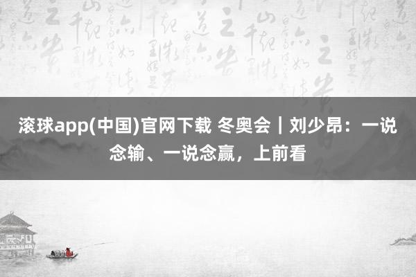 滚球app(中国)官网下载 冬奥会｜刘少昂：一说念输、一说念赢，上前看